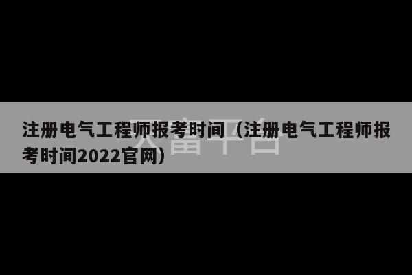 注册电气工程师报考时间（注册电气工程师报考时间2022官网）-第1张图片-天富注册【会员登录平台】天富服装