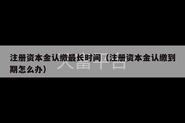 注册资本金认缴最长时间（注册资本金认缴到期怎么办）-第1张图片-天富注册【会员登录平台】天富服装