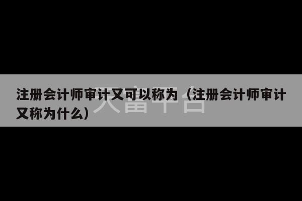 注册会计师审计又可以称为（注册会计师审计又称为什么）-第1张图片-天富注册【会员登录平台】天富服装