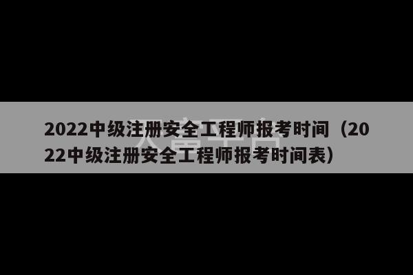 2022中级注册安全工程师报考时间（2022中级注册安全工程师报考时间表）-第1张图片-天富注册【会员登录平台】天富服装