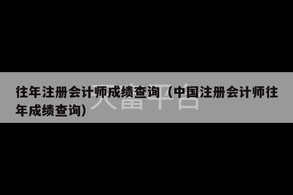 往年注册会计师成绩查询（中国注册会计师往年成绩查询）-第1张图片-天富注册【会员登录平台】天富服装