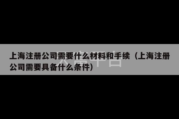 上海注册公司需要什么材料和手续（上海注册公司需要具备什么条件）-第1张图片-天富注册【会员登录平台】天富服装