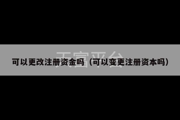 可以更改注册资金吗（可以变更注册资本吗）-第1张图片-天富注册【会员登录平台】天富服装