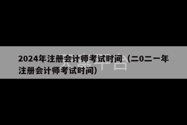 2024年注册会计师考试时间（二0二一年注册会计师考试时间）-第1张图片-天富注册【会员登录平台】天富服装