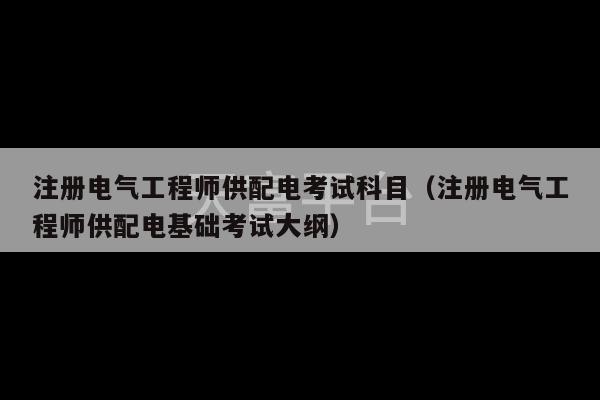 注册电气工程师供配电考试科目（注册电气工程师供配电基础考试大纲）-第1张图片-天富注册【会员登录平台】天富服装