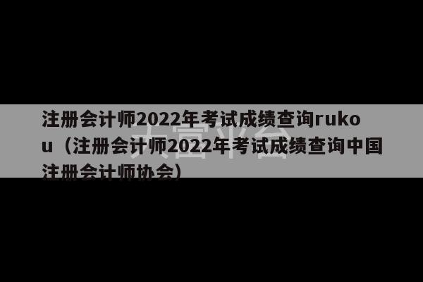 注册会计师2022年考试成绩查询rukou（注册会计师2022年考试成绩查询中国注册会计师协会）-第1张图片-天富注册【会员登录平台】天富服装