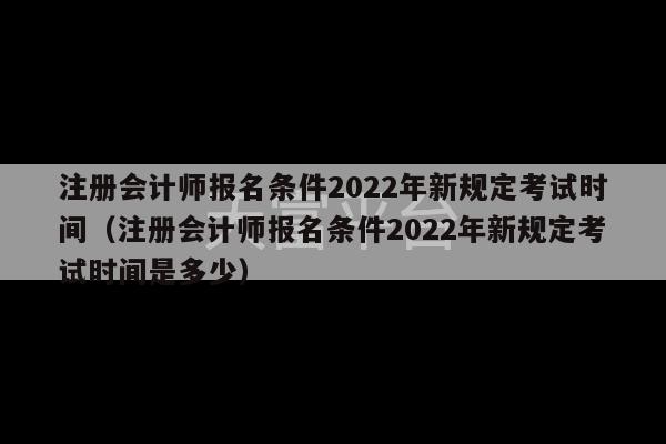 注册会计师报名条件2022年新规定考试时间（注册会计师报名条件2022年新规定考试时间是多少）-第1张图片-天富注册【会员登录平台】天富服装