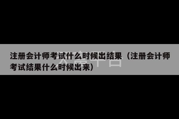 注册会计师考试什么时候出结果（注册会计师考试结果什么时候出来）-第1张图片-天富注册【会员登录平台】天富服装