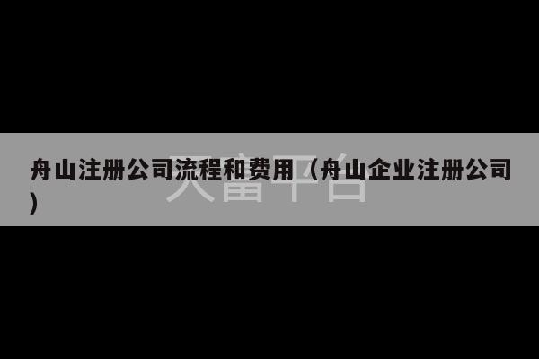 舟山注册公司流程和费用（舟山企业注册公司）-第1张图片-天富注册【会员登录平台】天富服装