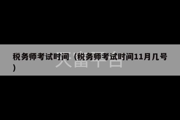 税务师考试时间（税务师考试时间11月几号）-第1张图片-天富注册【会员登录平台】天富服装