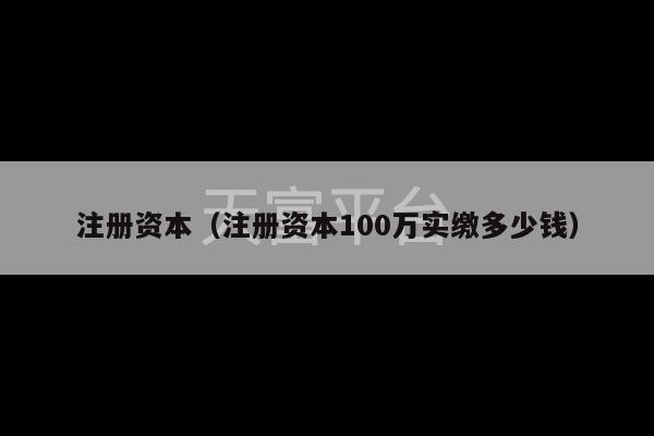 注册资本（注册资本100万实缴多少钱）-第1张图片-天富注册【会员登录平台】天富服装