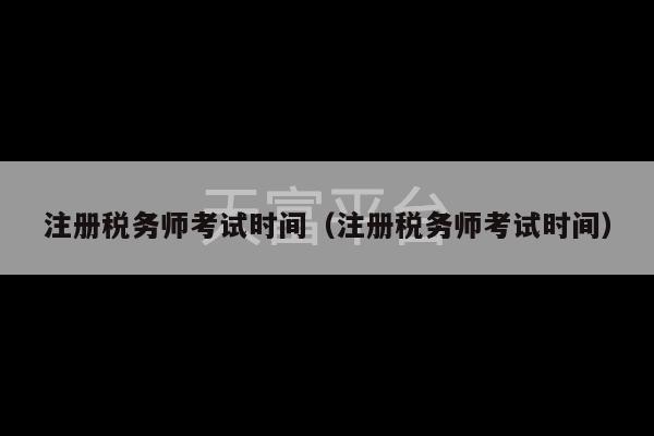 注册税务师考试时间（注册税务师考试时间）-第1张图片-天富注册【会员登录平台】天富服装