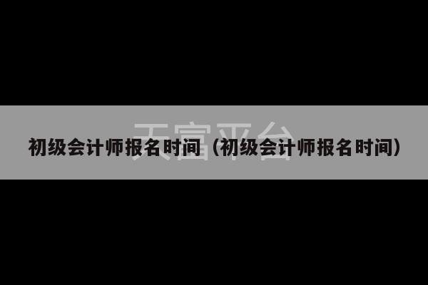 初级会计师报名时间（初级会计师报名时间）-第1张图片-天富注册【会员登录平台】天富服装