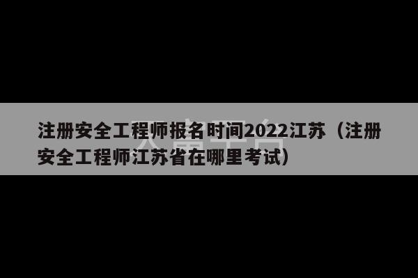 注册安全工程师报名时间2022江苏（注册安全工程师江苏省在哪里考试）-第1张图片-天富注册【会员登录平台】天富服装