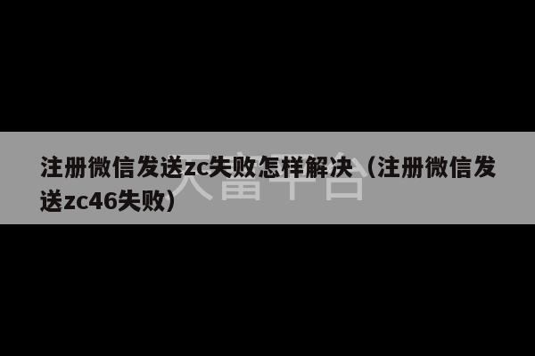 注册微信发送zc失败怎样解决（注册微信发送zc46失败）-第1张图片-天富注册【会员登录平台】天富服装