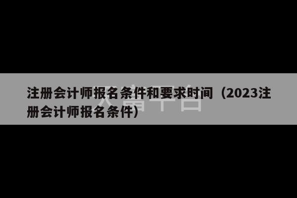 注册会计师报名条件和要求时间（2023注册会计师报名条件）-第1张图片-天富注册【会员登录平台】天富服装