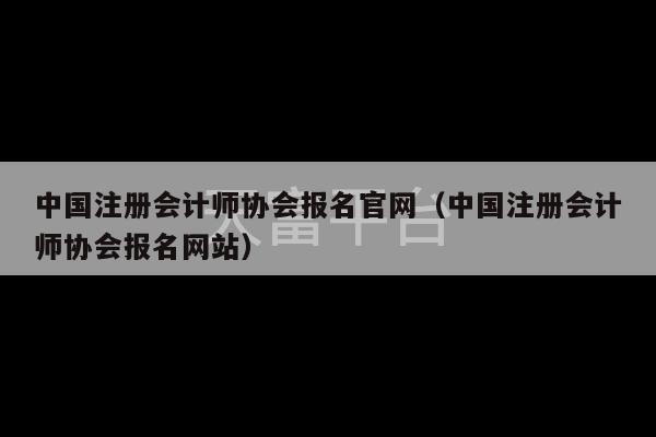 中国注册会计师协会报名官网（中国注册会计师协会报名网站）-第1张图片-天富注册【会员登录平台】天富服装