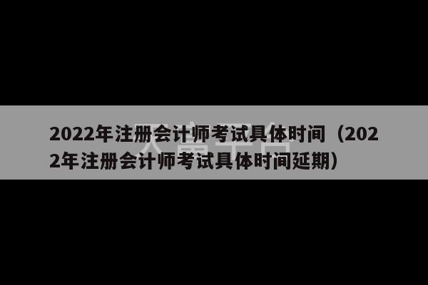 2022年注册会计师考试具体时间（2022年注册会计师考试具体时间延期）-第1张图片-天富注册【会员登录平台】天富服装