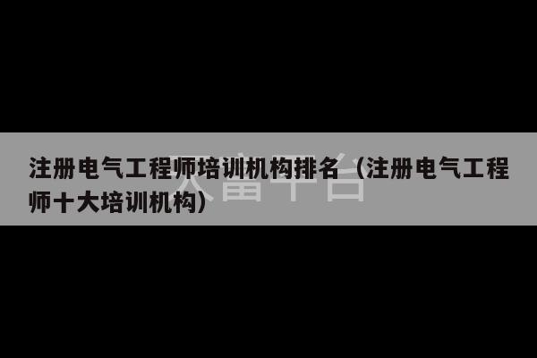 注册电气工程师培训机构排名（注册电气工程师十大培训机构）-第1张图片-天富注册【会员登录平台】天富服装