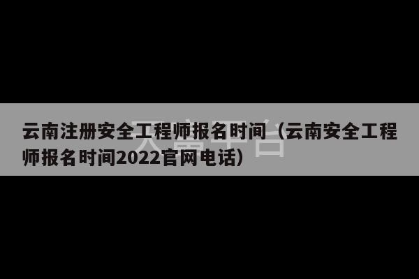 云南注册安全工程师报名时间（云南安全工程师报名时间2022官网电话）-第1张图片-天富注册【会员登录平台】天富服装