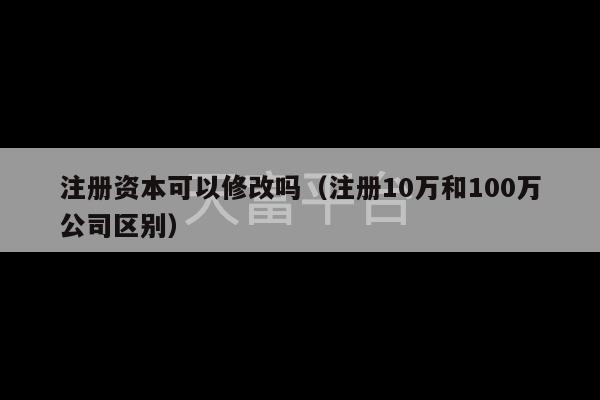 注册资本可以修改吗（注册10万和100万公司区别）-第1张图片-天富注册【会员登录平台】天富服装