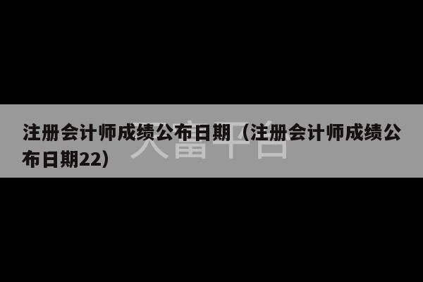 注册会计师成绩公布日期（注册会计师成绩公布日期22）-第1张图片-天富注册【会员登录平台】天富服装