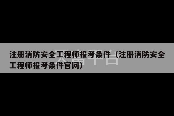 注册消防安全工程师报考条件（注册消防安全工程师报考条件官网）-第1张图片-天富注册【会员登录平台】天富服装