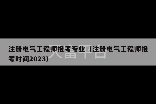 注册电气工程师报考专业（注册电气工程师报考时间2023）-第1张图片-天富注册【会员登录平台】天富服装