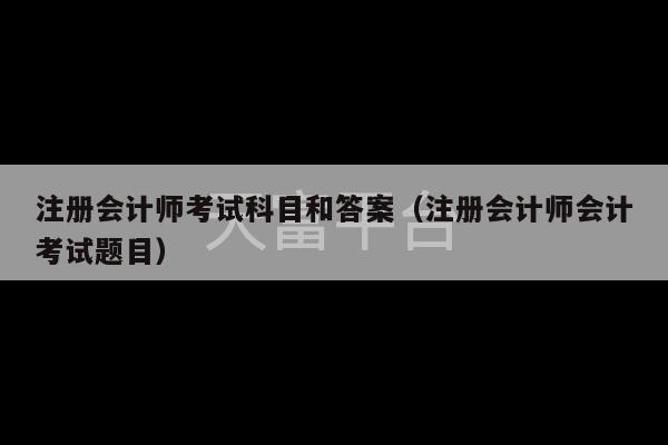 注册会计师考试科目和答案（注册会计师会计考试题目）-第1张图片-天富注册【会员登录平台】天富服装