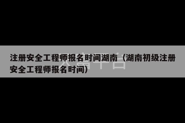 注册安全工程师报名时间湖南（湖南初级注册安全工程师报名时间）-第1张图片-天富注册【会员登录平台】天富服装