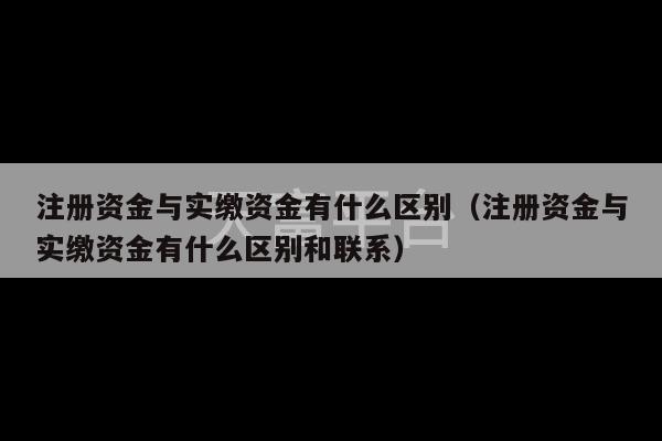 注册资金与实缴资金有什么区别（注册资金与实缴资金有什么区别和联系）-第1张图片-天富注册【会员登录平台】天富服装