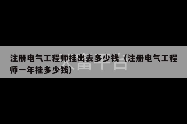 注册电气工程师挂出去多少钱（注册电气工程师一年挂多少钱）-第1张图片-天富注册【会员登录平台】天富服装