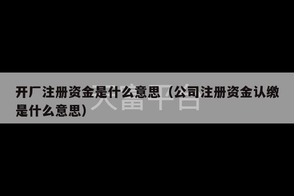 开厂注册资金是什么意思（公司注册资金认缴是什么意思）-第1张图片-天富注册【会员登录平台】天富服装