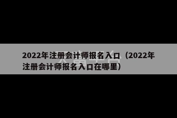 2022年注册会计师报名入口（2022年注册会计师报名入口在哪里）-第1张图片-天富注册【会员登录平台】天富服装