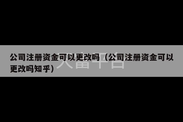 公司注册资金可以更改吗（公司注册资金可以更改吗知乎）-第1张图片-天富注册【会员登录平台】天富服装