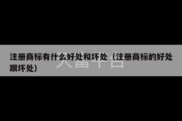 注册商标有什么好处和坏处（注册商标的好处跟坏处）-第1张图片-天富注册【会员登录平台】天富服装