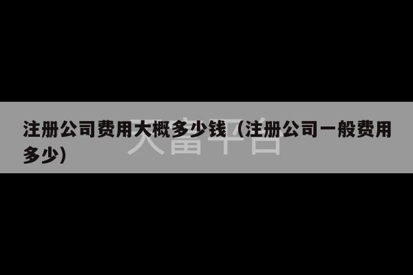 注册公司费用大概多少钱（注册公司一般费用多少）-第1张图片-天富注册【会员登录平台】天富服装