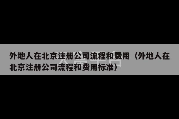 外地人在北京注册公司流程和费用（外地人在北京注册公司流程和费用标准）-第1张图片-天富注册【会员登录平台】天富服装