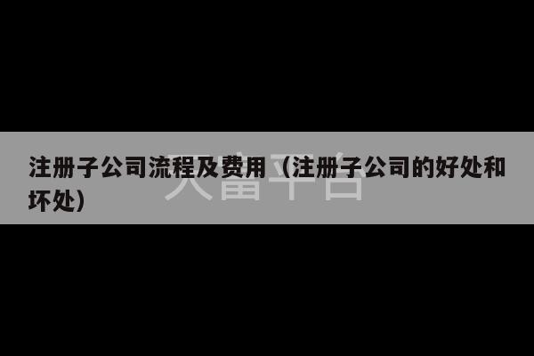 注册子公司流程及费用（注册子公司的好处和坏处）-第1张图片-天富注册【会员登录平台】天富服装