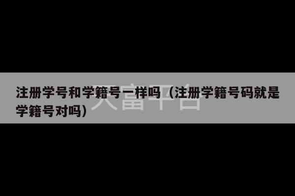 注册学号和学籍号一样吗（注册学籍号码就是学籍号对吗）-第1张图片-天富注册【会员登录平台】天富服装