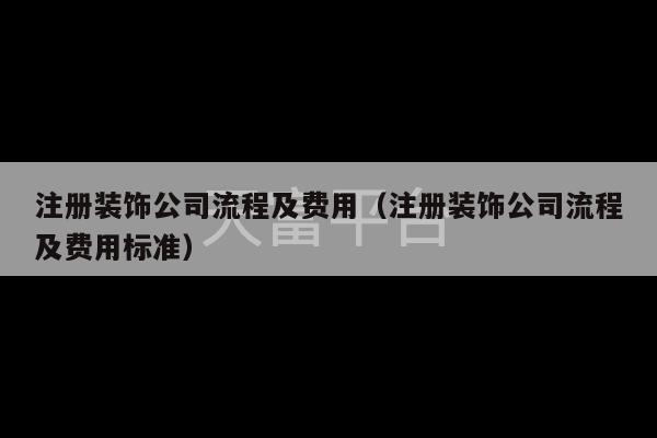 注册装饰公司流程及费用（注册装饰公司流程及费用标准）-第1张图片-天富注册【会员登录平台】天富服装