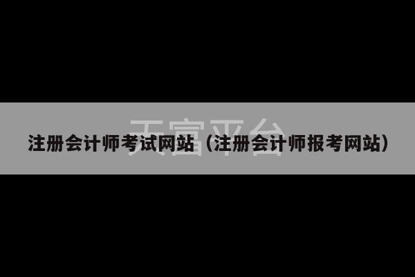 注册会计师考试网站（注册会计师报考网站）-第1张图片-天富注册【会员登录平台】天富服装