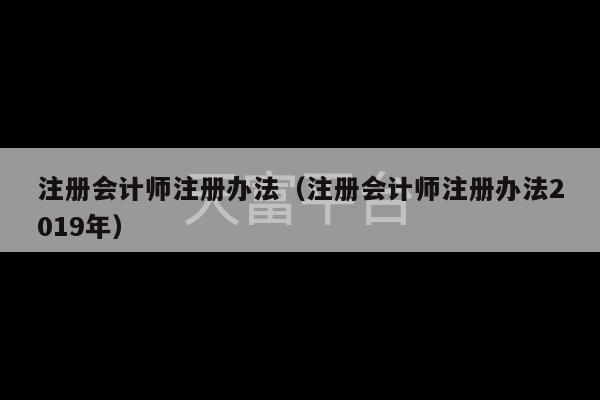 注册会计师注册办法（注册会计师注册办法2019年）-第1张图片-天富注册【会员登录平台】天富服装