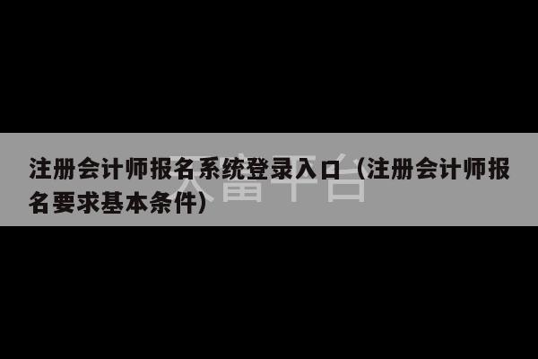 注册会计师报名系统登录入口（注册会计师报名要求基本条件）-第1张图片-天富注册【会员登录平台】天富服装