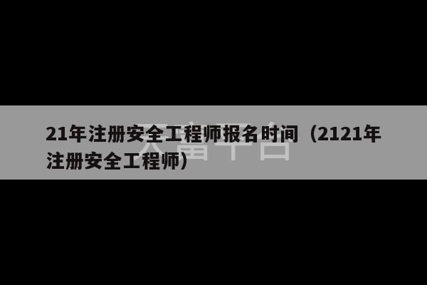 21年注册安全工程师报名时间（2121年注册安全工程师）-第1张图片-天富注册【会员登录平台】天富服装