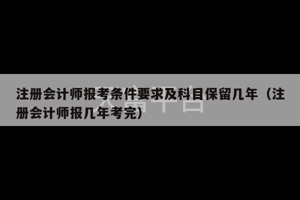 注册会计师报考条件要求及科目保留几年（注册会计师报几年考完）-第1张图片-天富注册【会员登录平台】天富服装