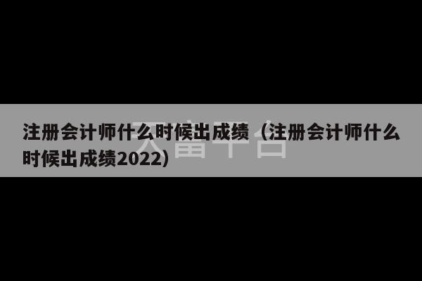 注册会计师什么时候出成绩（注册会计师什么时候出成绩2022）-第1张图片-天富注册【会员登录平台】天富服装