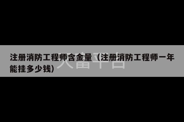 注册消防工程师含金量（注册消防工程师一年能挂多少钱）-第1张图片-天富注册【会员登录平台】天富服装