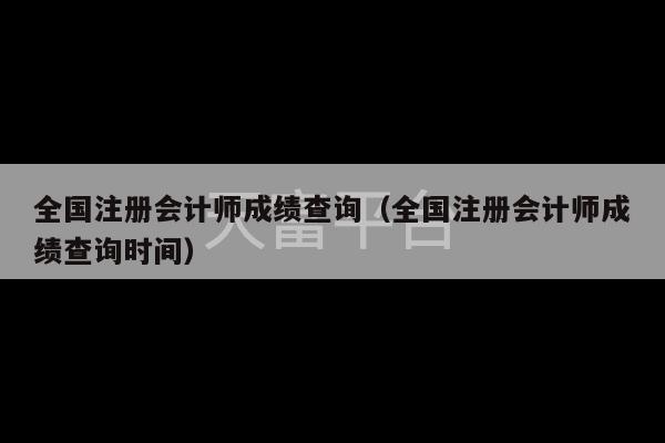 全国注册会计师成绩查询（全国注册会计师成绩查询时间）-第1张图片-天富注册【会员登录平台】天富服装