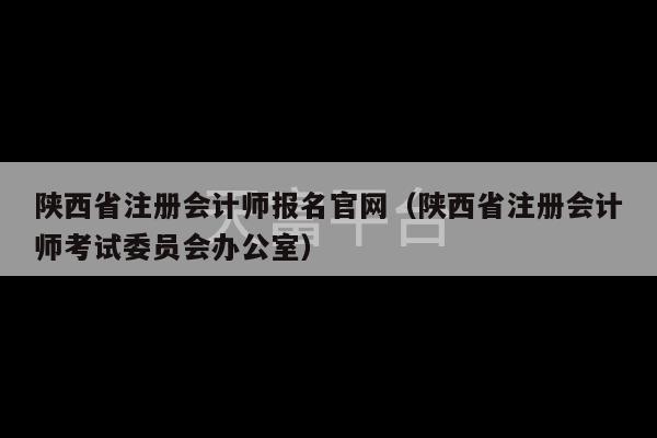 陕西省注册会计师报名官网（陕西省注册会计师考试委员会办公室）-第1张图片-天富注册【会员登录平台】天富服装